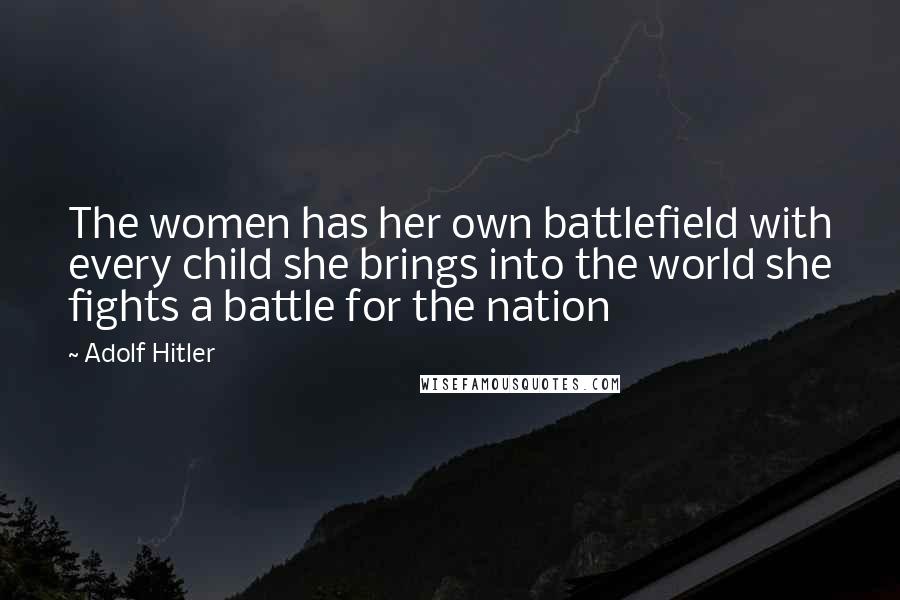 Adolf Hitler Quotes: The women has her own battlefield with every child she brings into the world she fights a battle for the nation