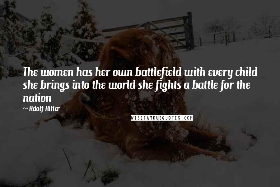 Adolf Hitler Quotes: The women has her own battlefield with every child she brings into the world she fights a battle for the nation