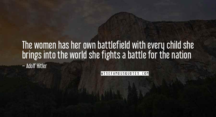 Adolf Hitler Quotes: The women has her own battlefield with every child she brings into the world she fights a battle for the nation