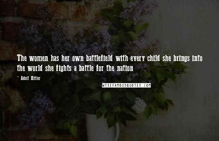 Adolf Hitler Quotes: The women has her own battlefield with every child she brings into the world she fights a battle for the nation