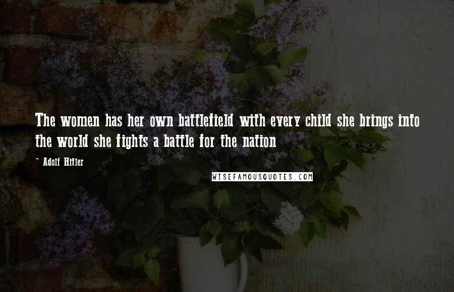 Adolf Hitler Quotes: The women has her own battlefield with every child she brings into the world she fights a battle for the nation