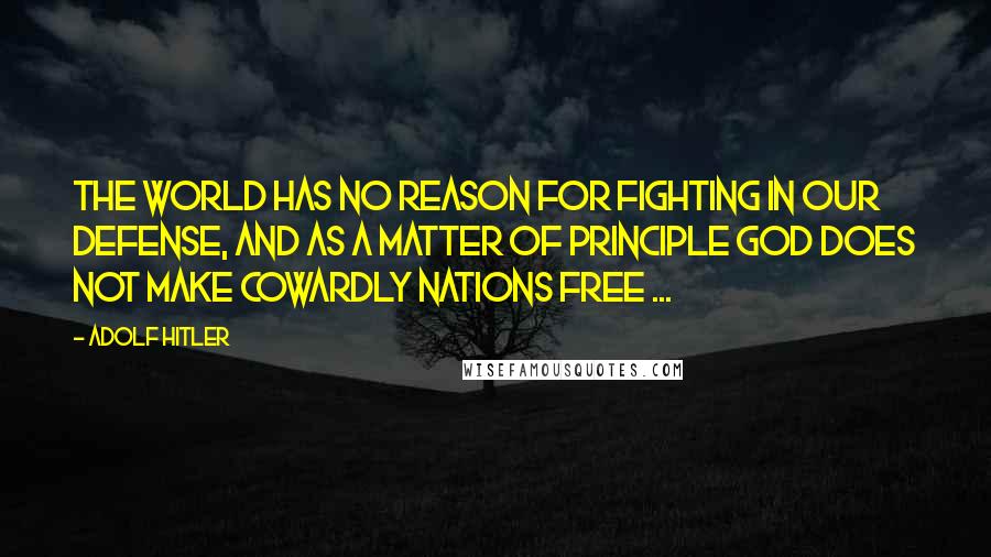 Adolf Hitler Quotes: The world has no reason for fighting in our defense, and as a matter of principle God does not make cowardly nations free ...