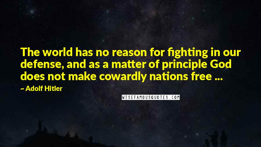 Adolf Hitler Quotes: The world has no reason for fighting in our defense, and as a matter of principle God does not make cowardly nations free ...