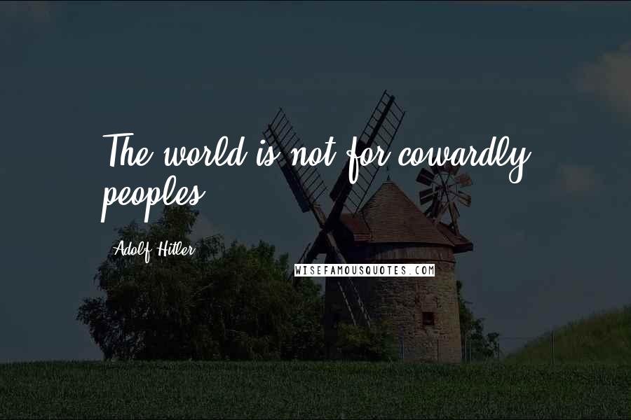 Adolf Hitler Quotes: The world is not for cowardly peoples.