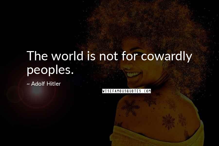 Adolf Hitler Quotes: The world is not for cowardly peoples.