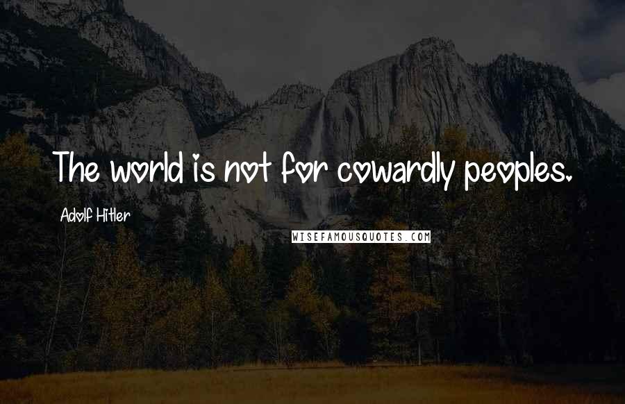 Adolf Hitler Quotes: The world is not for cowardly peoples.