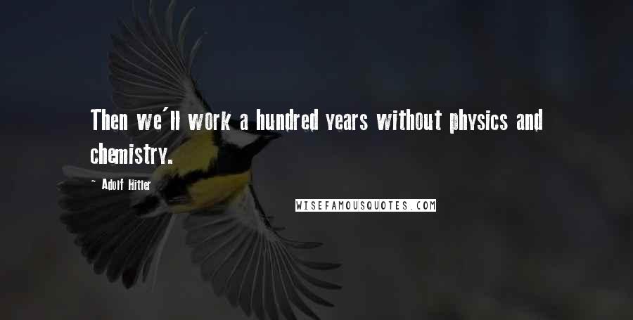 Adolf Hitler Quotes: Then we'll work a hundred years without physics and chemistry.