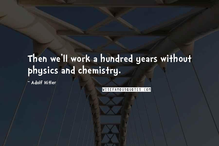 Adolf Hitler Quotes: Then we'll work a hundred years without physics and chemistry.