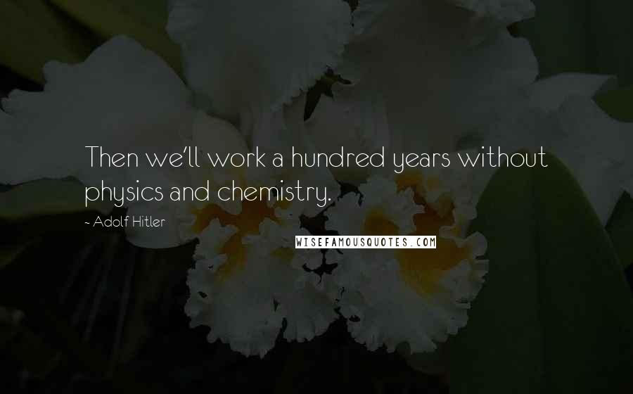 Adolf Hitler Quotes: Then we'll work a hundred years without physics and chemistry.