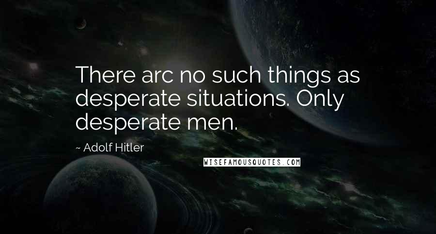 Adolf Hitler Quotes: There arc no such things as desperate situations. Only desperate men.