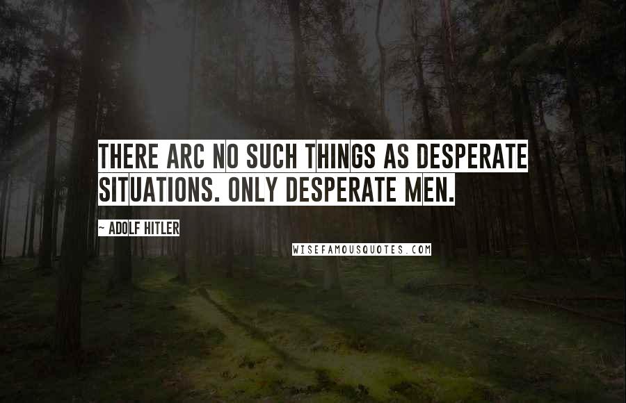 Adolf Hitler Quotes: There arc no such things as desperate situations. Only desperate men.