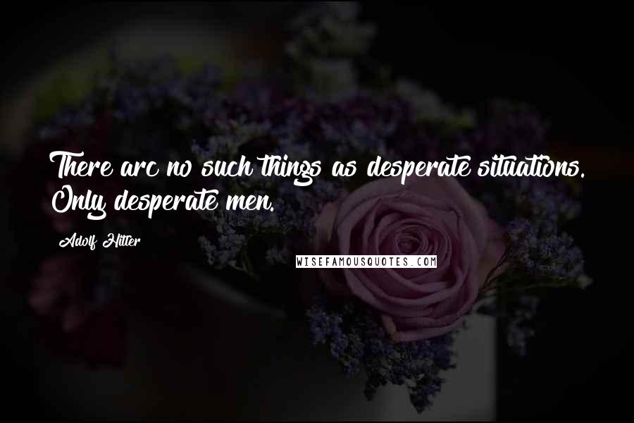 Adolf Hitler Quotes: There arc no such things as desperate situations. Only desperate men.
