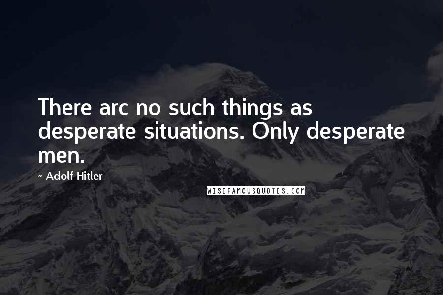 Adolf Hitler Quotes: There arc no such things as desperate situations. Only desperate men.