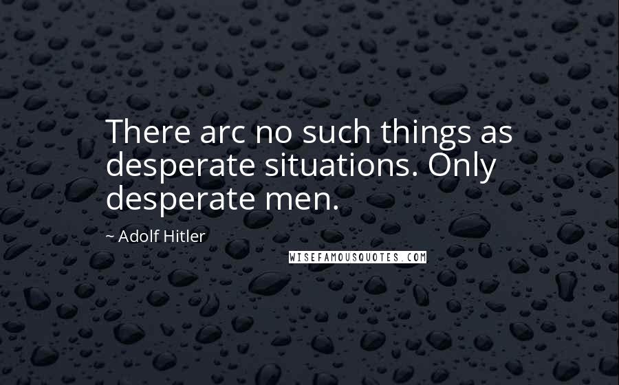 Adolf Hitler Quotes: There arc no such things as desperate situations. Only desperate men.