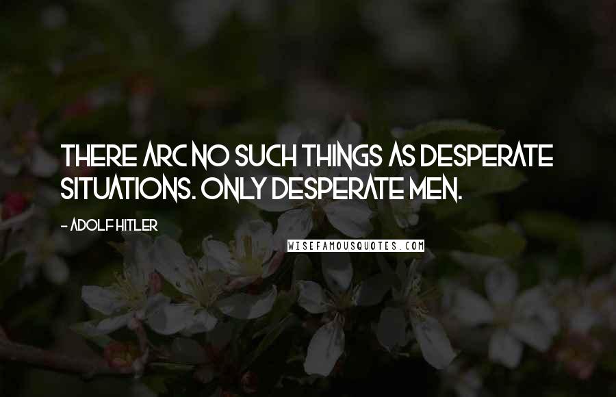 Adolf Hitler Quotes: There arc no such things as desperate situations. Only desperate men.