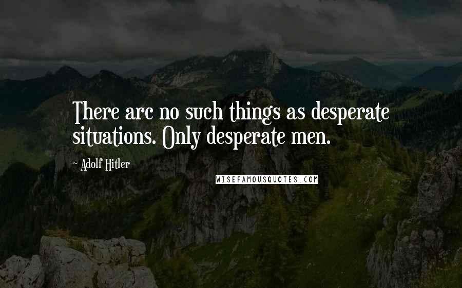 Adolf Hitler Quotes: There arc no such things as desperate situations. Only desperate men.