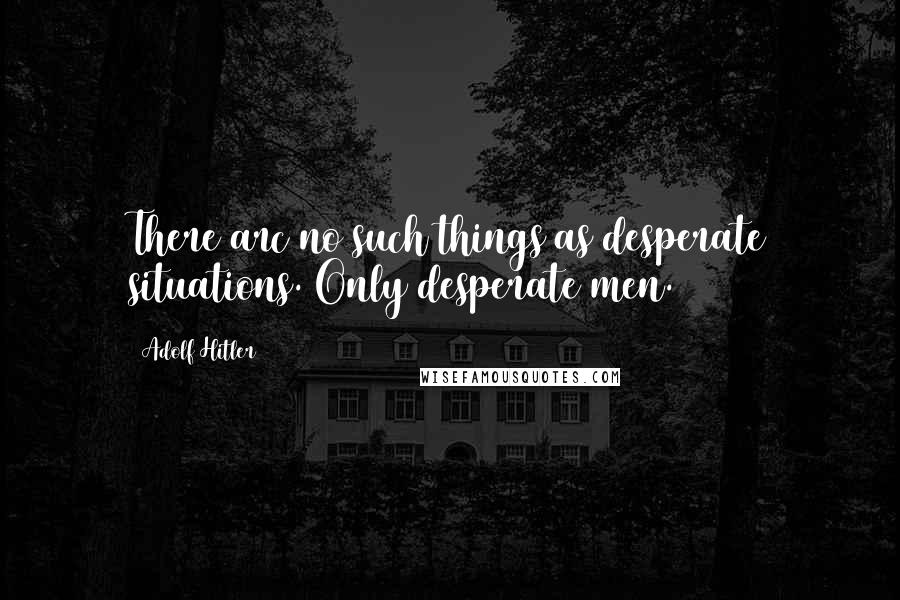 Adolf Hitler Quotes: There arc no such things as desperate situations. Only desperate men.