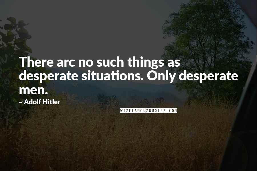 Adolf Hitler Quotes: There arc no such things as desperate situations. Only desperate men.