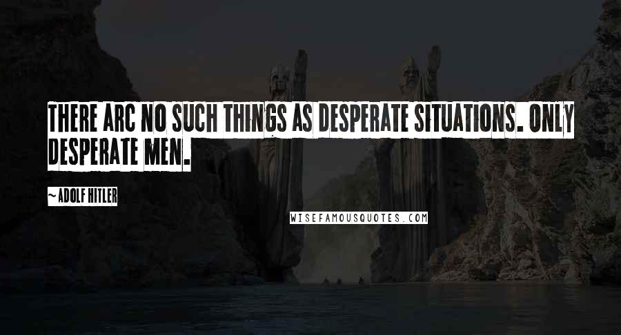 Adolf Hitler Quotes: There arc no such things as desperate situations. Only desperate men.