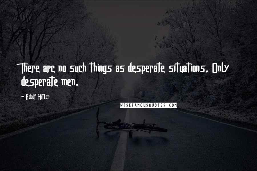Adolf Hitler Quotes: There arc no such things as desperate situations. Only desperate men.