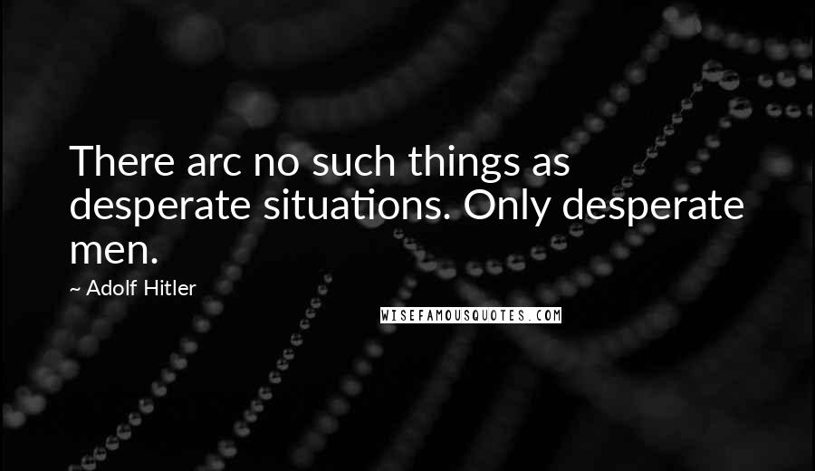 Adolf Hitler Quotes: There arc no such things as desperate situations. Only desperate men.