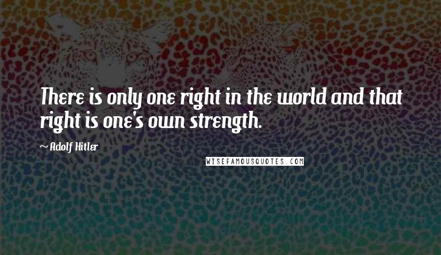 Adolf Hitler Quotes: There is only one right in the world and that right is one's own strength.