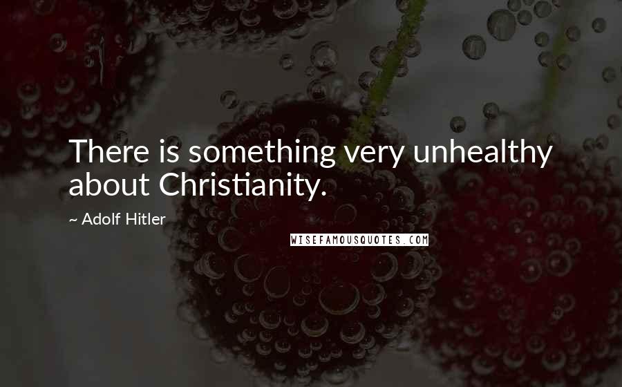 Adolf Hitler Quotes: There is something very unhealthy about Christianity.