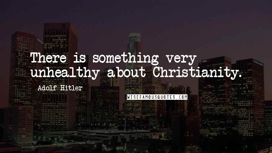Adolf Hitler Quotes: There is something very unhealthy about Christianity.