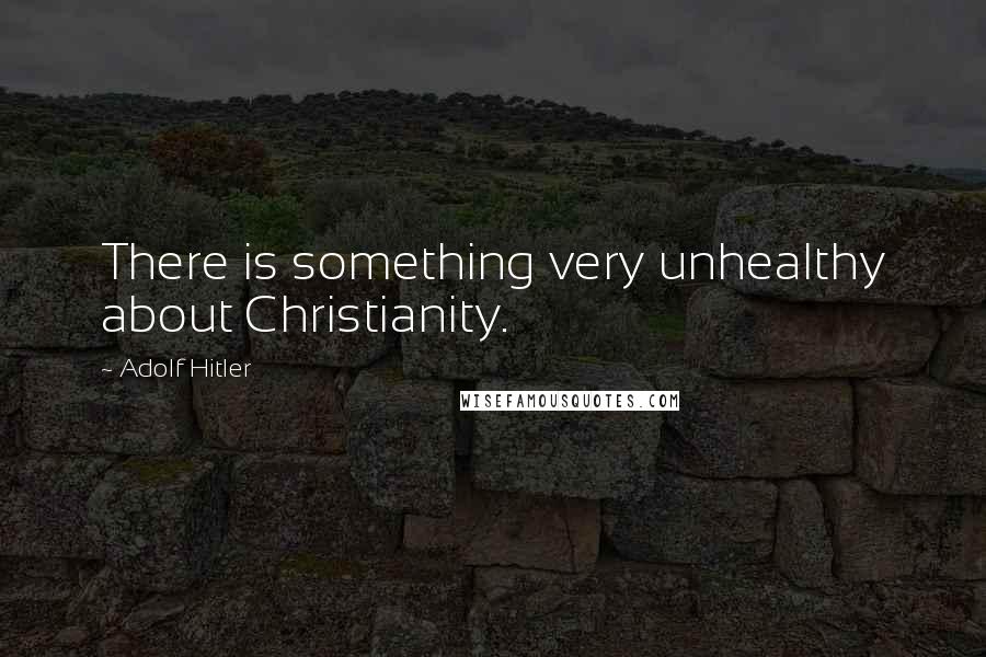 Adolf Hitler Quotes: There is something very unhealthy about Christianity.