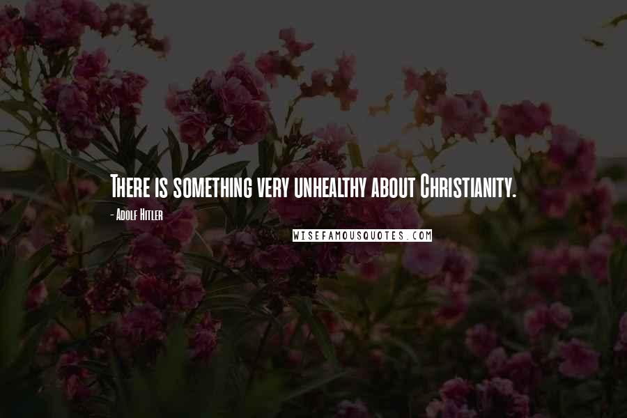 Adolf Hitler Quotes: There is something very unhealthy about Christianity.