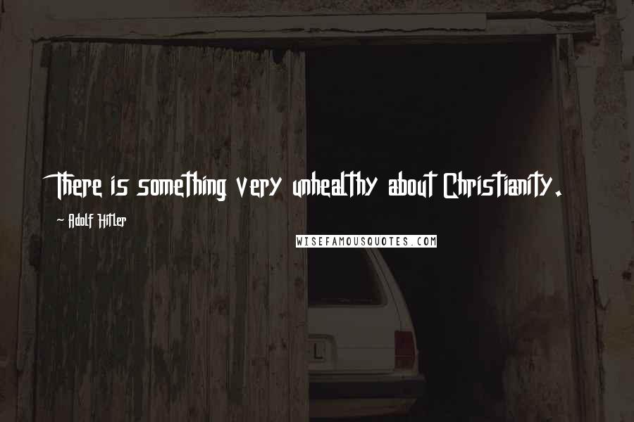 Adolf Hitler Quotes: There is something very unhealthy about Christianity.