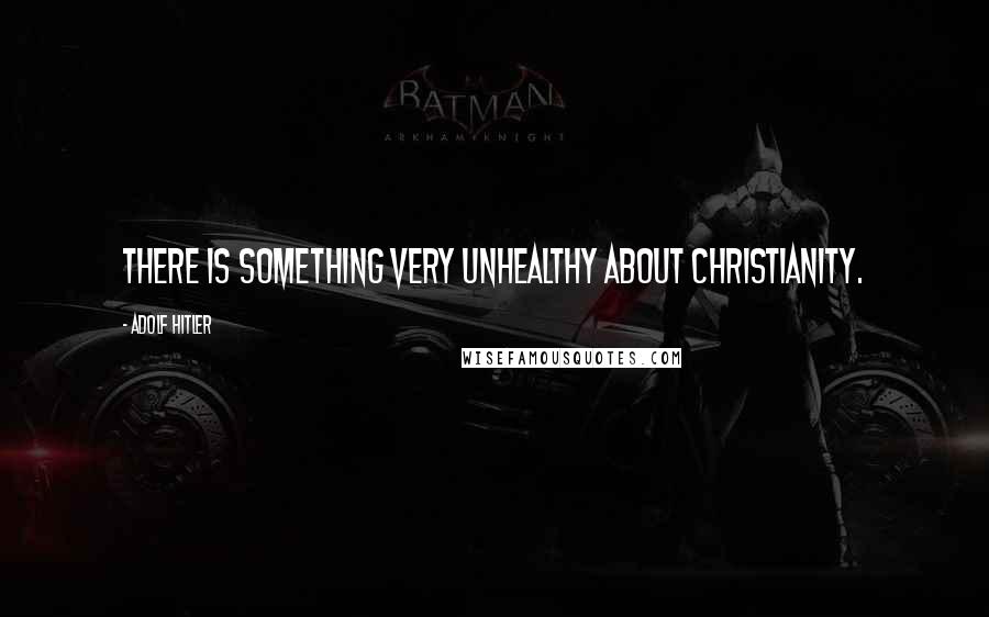 Adolf Hitler Quotes: There is something very unhealthy about Christianity.