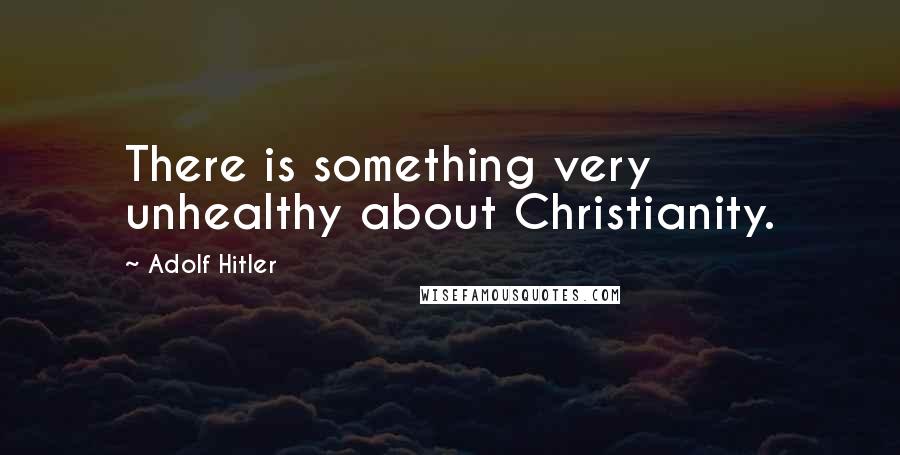 Adolf Hitler Quotes: There is something very unhealthy about Christianity.