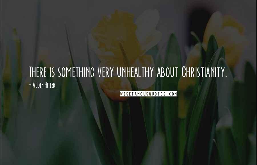 Adolf Hitler Quotes: There is something very unhealthy about Christianity.