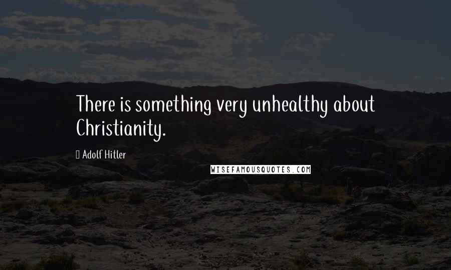 Adolf Hitler Quotes: There is something very unhealthy about Christianity.