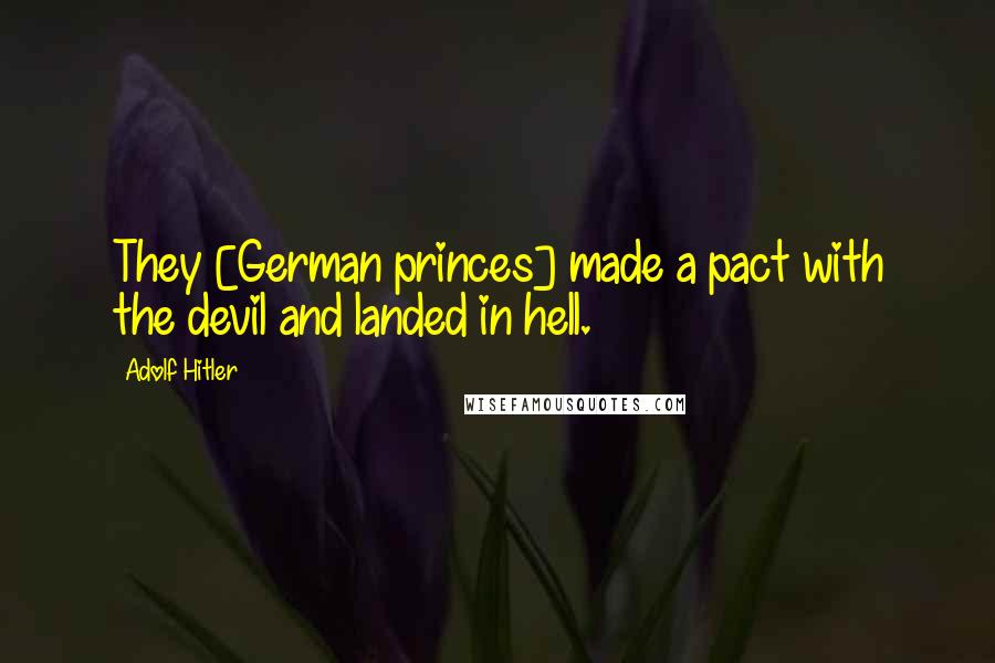 Adolf Hitler Quotes: They [German princes] made a pact with the devil and landed in hell.