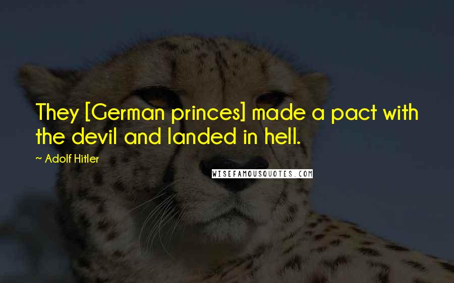 Adolf Hitler Quotes: They [German princes] made a pact with the devil and landed in hell.