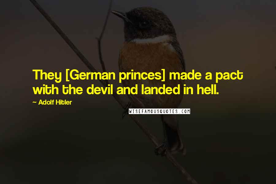 Adolf Hitler Quotes: They [German princes] made a pact with the devil and landed in hell.