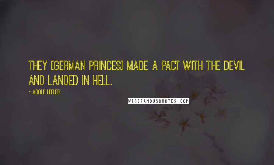 Adolf Hitler Quotes: They [German princes] made a pact with the devil and landed in hell.