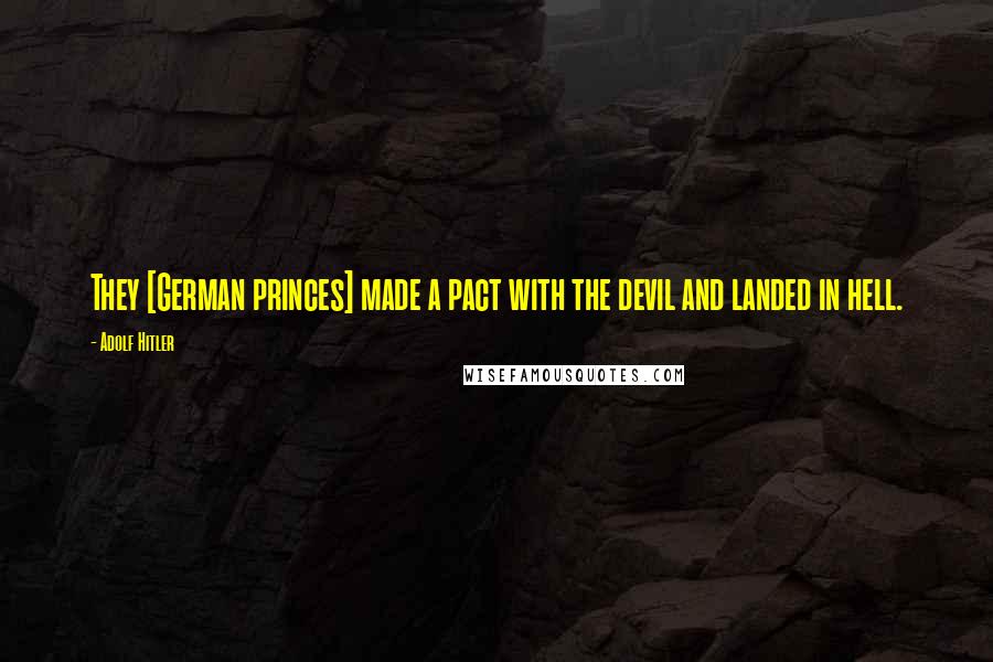 Adolf Hitler Quotes: They [German princes] made a pact with the devil and landed in hell.