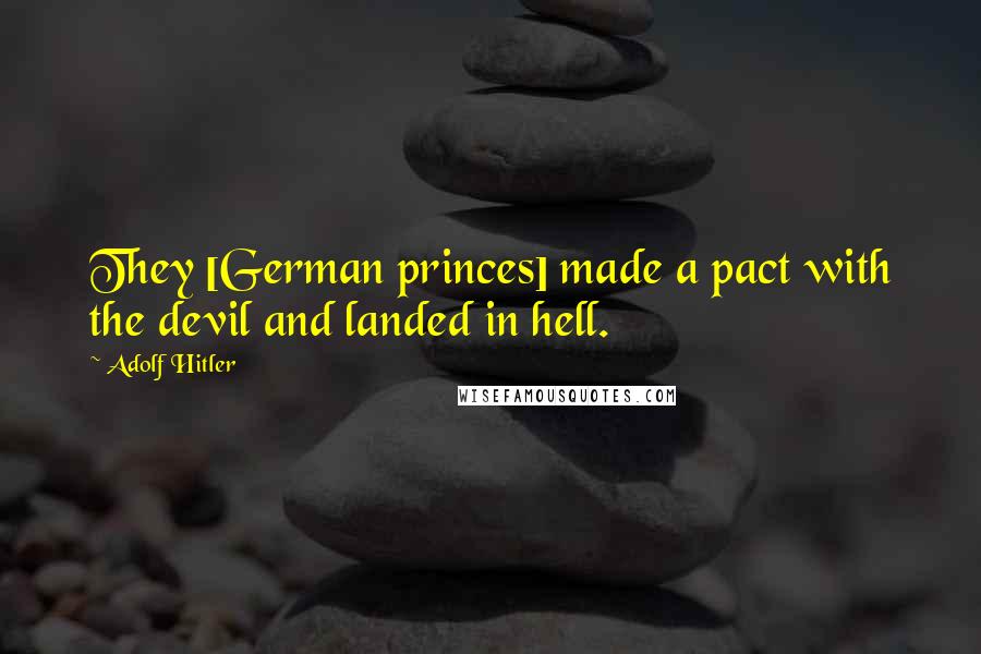 Adolf Hitler Quotes: They [German princes] made a pact with the devil and landed in hell.