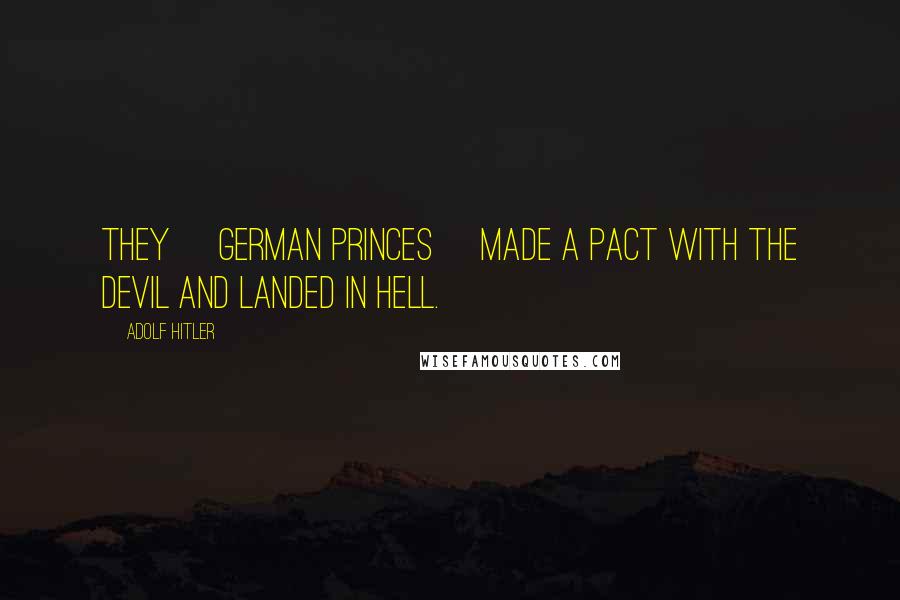 Adolf Hitler Quotes: They [German princes] made a pact with the devil and landed in hell.