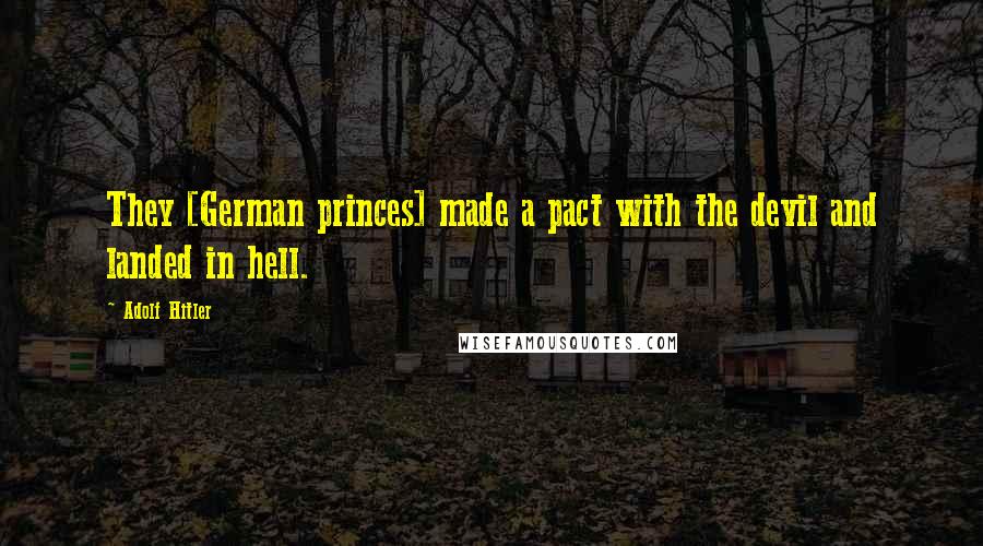 Adolf Hitler Quotes: They [German princes] made a pact with the devil and landed in hell.