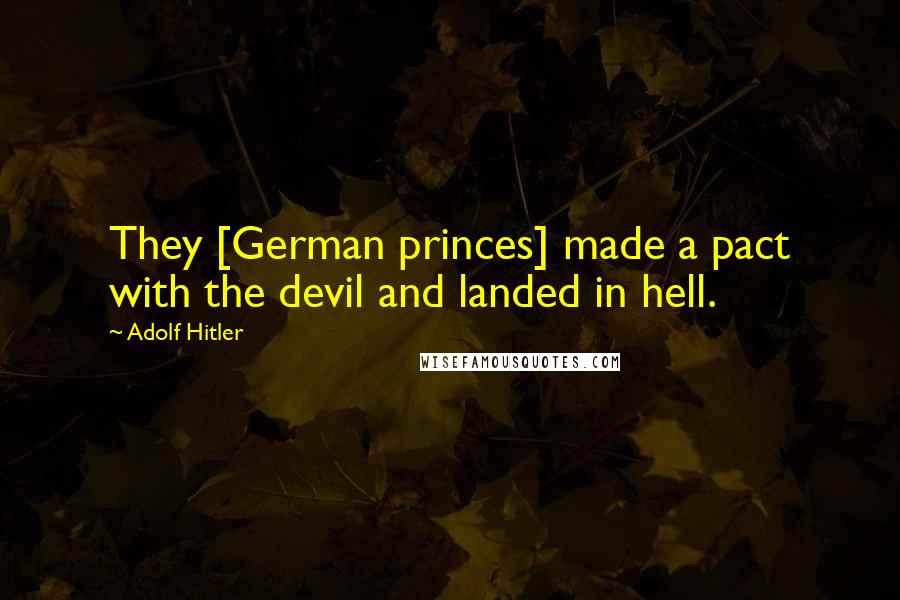 Adolf Hitler Quotes: They [German princes] made a pact with the devil and landed in hell.