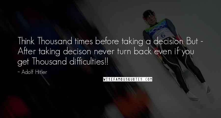 Adolf Hitler Quotes: Think Thousand times before taking a decision But - After taking decison never turn back even if you get Thousand difficulties!!