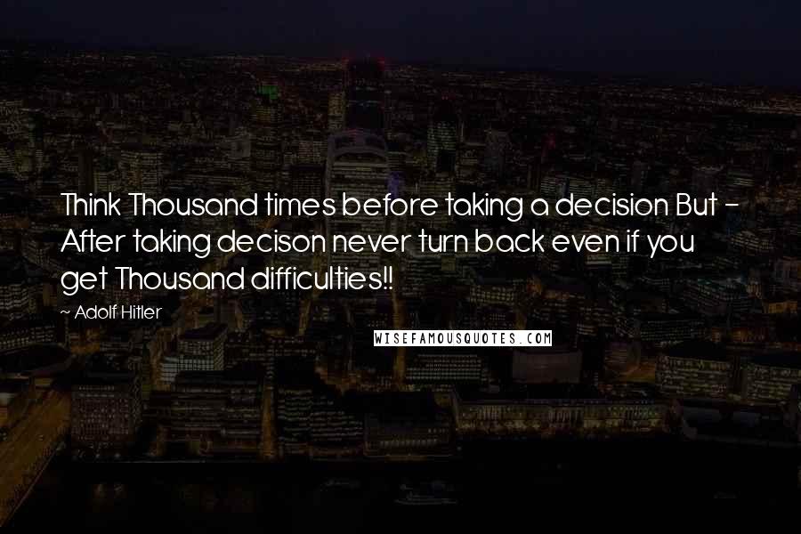 Adolf Hitler Quotes: Think Thousand times before taking a decision But - After taking decison never turn back even if you get Thousand difficulties!!