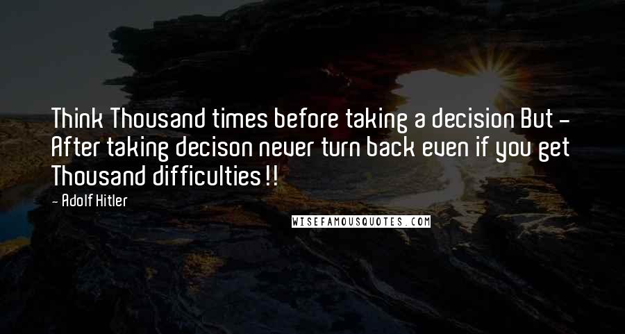 Adolf Hitler Quotes: Think Thousand times before taking a decision But - After taking decison never turn back even if you get Thousand difficulties!!