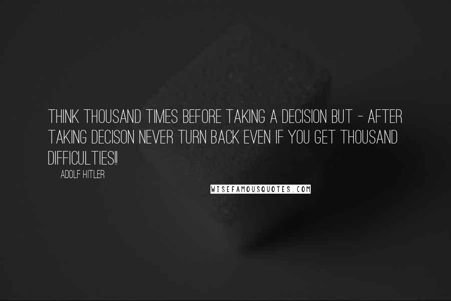 Adolf Hitler Quotes: Think Thousand times before taking a decision But - After taking decison never turn back even if you get Thousand difficulties!!