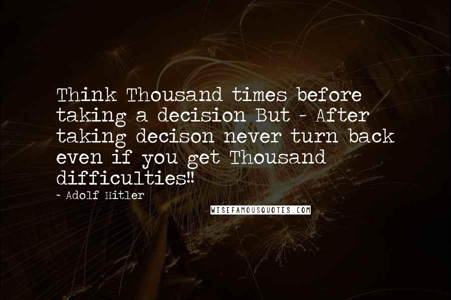 Adolf Hitler Quotes: Think Thousand times before taking a decision But - After taking decison never turn back even if you get Thousand difficulties!!