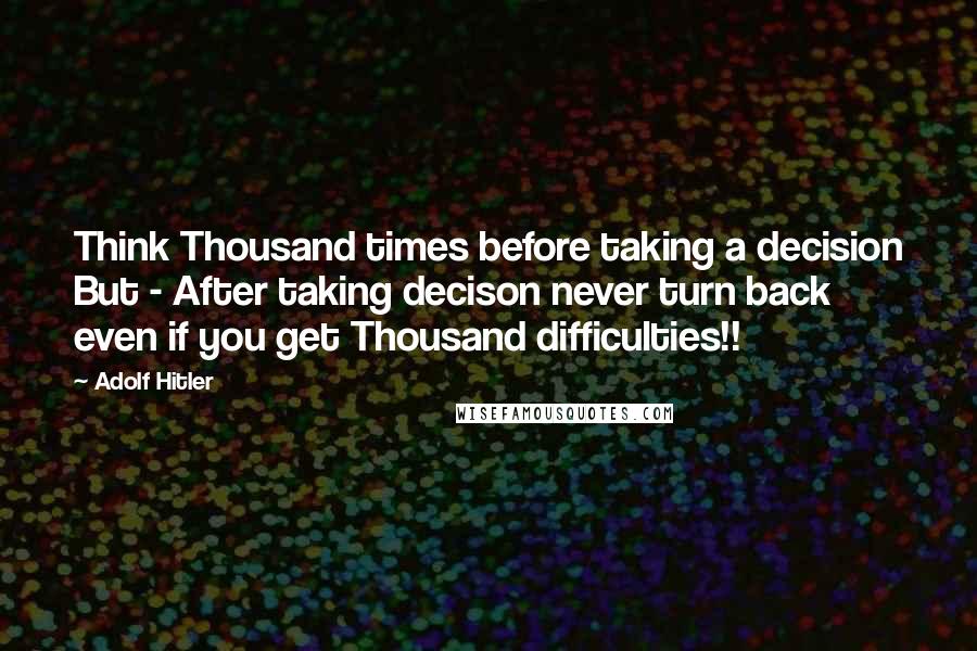 Adolf Hitler Quotes: Think Thousand times before taking a decision But - After taking decison never turn back even if you get Thousand difficulties!!